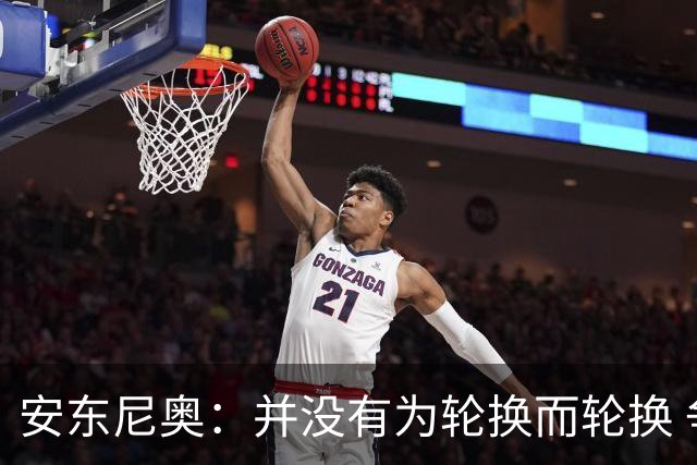 安东尼奥：并没有为轮换而轮换 争取再往前进一步